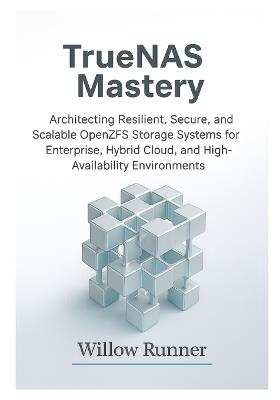 TrueNAS Mastery: Architecting Resilient, Secure, and Scalable OpenZFS Storage Systems for Enterprise, Hybrid Cloud, and High-Availability Environments: Resilience, Redundancy, Encryption, and Recovery - Willow Runner - cover