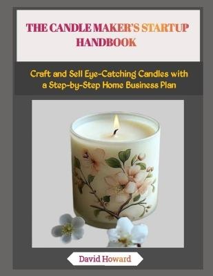 The Candle Maker's Startup Handbook: Craft and Sell Eye-Catching Candles with a Step-by-Step Home Business Plan - David Howard - cover