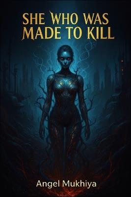 She Who Was Made to Kill: A deadly experiment births the perfect killer, but when she begins to feel again, her creators realize their greatest weapon has turned on them. - Angel Mukhiya - cover