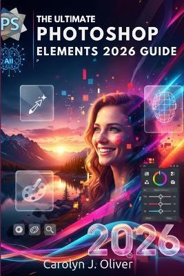 Adobe Photoshop Elements 2026 User Guide: Unlock the Power of Creative Design, Photo Editing, and AI Tools - Carolyn J Oliver - cover