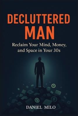 Decluttered Man: Reclaim Your Mind, Money, and Space in Your 30s - Daniel Milo - cover