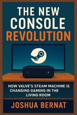 The New Console Revolution: How Valve's Steam Machine Is Changing Gaming in the Living Room - Joshua Bernat - cover