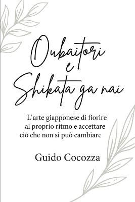 Oubaitori e Shikata ga nai: L'arte giapponese di fiorire al proprio ritmo e accettare ciò che non si può cambiare - Guido Cocozza - cover