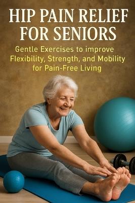 Hip Pain Relief for Seniors: Gentle Exercises to Improve Flexibility, Strength, and Mobility for Pain-Free Living - Lucie Anderson - cover
