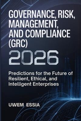 Governance, Risk Management, and Compliance (Grc) 2026: Predictions for the Future of Resilient, Ethical, and Intelligent Enterprises - Uwem Essia - cover