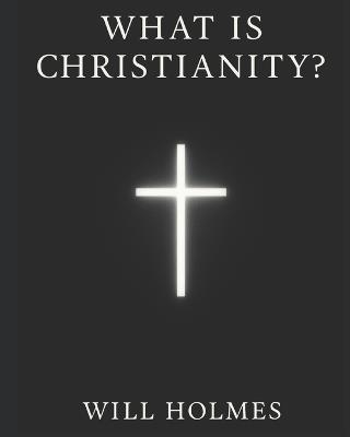 What is Christianity ?: An Introduction to the Core Tenets of Orthodox Christianity. - Will Holmes - cover
