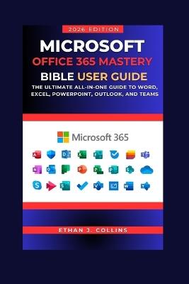 Microsoft Office 365 Mastery Bible User Guide 2026 Edition: The Ultimate All-in-One Guide to Word, Excel, PowerPoint, Outlook, and Teams - Ethan J Collins - cover