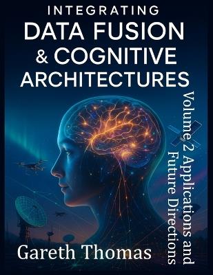 Integrating Data Fusion and Cognitive Architectures: Volume II Applications and Future Directions - Gareth Thomas - cover
