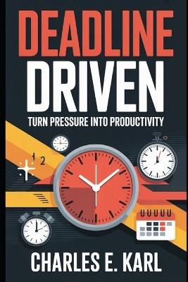 Deadline Driven: Turn pressure into productivity - Charles E Karl - cover