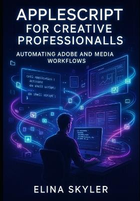AppleScript for Creative Professionals: AUTOMATING ADOBE AND MEDIA WORKFLOWS: Script Photoshop, Illustrator, InDesign, and Final Cut Pro for batch processing and production automation - Elina Skyler - cover