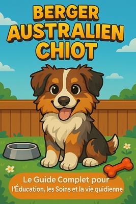 Berger Australien Chiot: Le Guide Complet pour l'Éducation, les Soins et la Vie Quotidienne - Matthew Day - cover