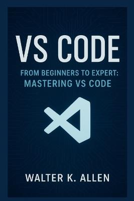 Vs Code: From Beginners to Expert - Mastering Vs Code - Walter K Allen - cover
