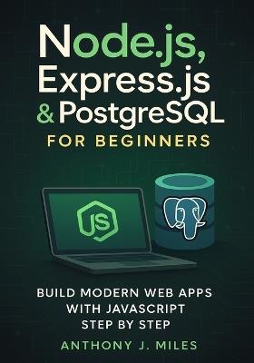 Node.js, Express.js & PostgreSQL for Beginners: Build Modern Web Apps with JavaScript Step by Step - Anthony J Miles - cover