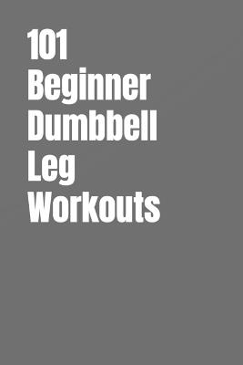101 Beginner Dumbbell Leg Workouts: Build Stronger Legs, Improve Balance, and Boost Endurance with Quick & Effective Lower Body Workouts - Dominique Myers,Erik Myers - cover