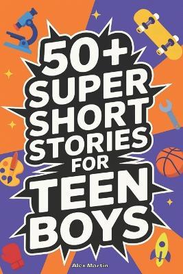 50+ Super Short Stories for Teen Boys: The Complete Collection of 5-Minute True Stories about Athletes, Artists, Entrepreneurs, Explorers, and Scientists That Teach Grit, Curiosity, and Confidence - Alex Martin - cover