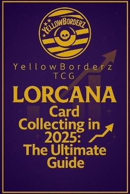 YellowBorderz TCG Lorcana Card Collecting in 2025: The Ultimate Guide - Kevin Whitehead - cover