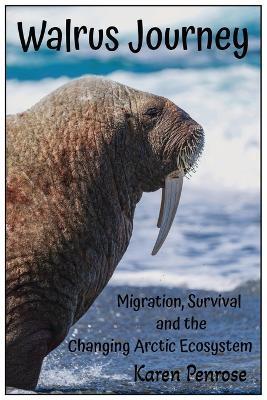Walrus Journey: Migration, Survival, and the Changing Arctic Ecosystem: Facts for Kids/Arctic Wildlife/Alaskan Habitat/Polar Animals/Climate Change/Inuit People/Conservation/STEM Activities/Citizen Science/Educational - Karen Penrose - cover