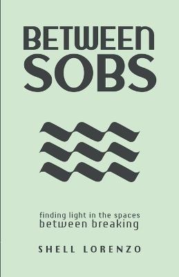 Between Sobs: finding light in the spaces between breaking - Shell Lorenzo - cover