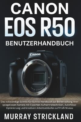Canon EOS R50 Benutzerhandbuch: Das vollständige Schritt-für-Schritt-Handbuch zur Beherrschung Ihrer spiegellosen Kamera mit Experten-Aufnahmetechniken, Autofokus-Optimierung und kreativen Arbeitsabläufen auf Profi-Niveau - Murray Strickland - cover