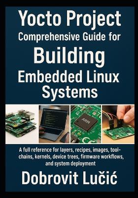Yocto Project Comprehensive Guide for Building Embedded Linux Systems: A full reference for layers, recipes, images, toolchains, kernels, device trees, firmware workflows, and system deployment - Dobrovit Lučic - cover