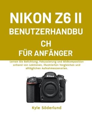 Nikon Z6 II Benutzerhandbuch Für Anfänger: Lernen Sie Belichtung, Fokussierung und Bildkomposition anhand von Lektionen, illustrierten Vergleichen und alltäglichen Aufnahmeszenarien. - Kyle Söderlund - cover