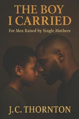 The Boy I Carried: For Men Raised by Single Mothers - Jc Thornton - cover