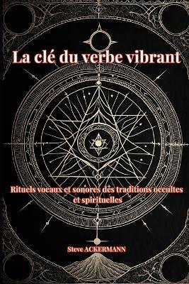 La clé du verbe vibrant: Rituels vocaux et sonores des traditions occultes et spirituelles - Steve Ackermann - cover
