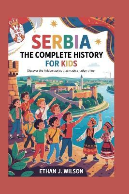 Serbia: The Complete History for Kids: Discover the Hidden Stories That Made a Nation Shine - Ethan J Wilson - cover