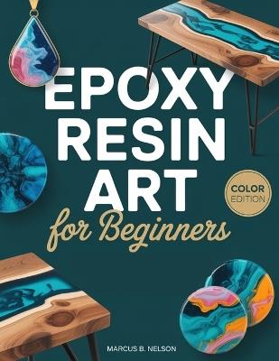 Epoxy Resin Art for Beginners: Your Guide to Creating Stunning Projects from Start to Finish - Marcus B Nelson - cover