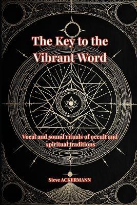 The Key to the Vibrant Word: Vocal and sound rituals of occult and spiritual traditions - Ackermann Steve - cover