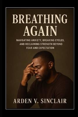 Breathing Again: Navigating Anxiety, Breaking Cycles, and Reclaiming Strength Beyond Fear and Expectation - Arden V Sinclair - cover