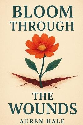 Bloom Through The Wounds: A Guided Path to Healing, Growth, and Emotional Resilience - Auren Hale - cover