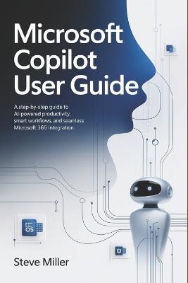Microsoft Copilot User Guide: A Step-by-Step Guide to AI-Powered Productivity, Smart Workflows, and Seamless Microsoft 365 Integration - Steve Miller - cover