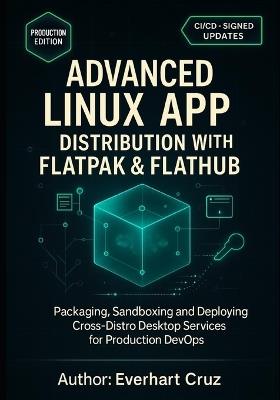 Advanced Linux App Distribution With Flatpak & Flathub: Packaging, Sandboxing and Deploying Cross-Distro Desktop Services for Production DevOps - Everhart Cruz - cover