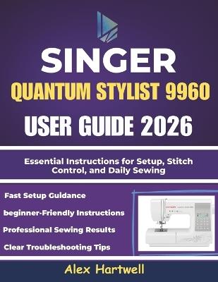 The singer quantum stylist 9960 user guide 2026: Essential Instructions for Setup, Stitch Control, and Daily Sewing - Alex Hartwell - cover