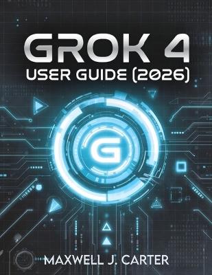 Grok 4 User Guide (2026): Transform Your Workflow with Cutting-Edge AI Innovation - Maxwell J Carter - cover