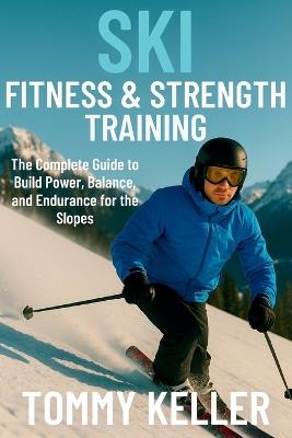 Ski Fitness & Strength Training: The Complete Guide to Build Power, Balance, and Endurance for the Slopes - Tommy Keller - cover