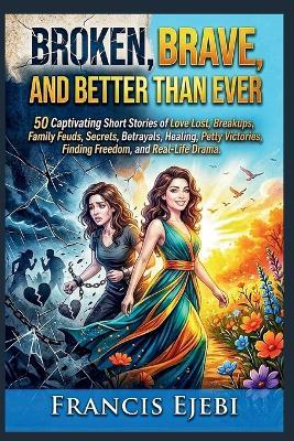 Broken, Brave, and Better Than Ever: 50 Captivating Short Stories of Love Lost, Breakups, Family Feuds, Secrets, Betrayals, Healing, Petty Victories, Finding Freedom, and Real-Life Drama. - Francis Ejebi - cover