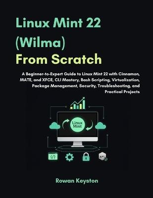 Linux Mint (Wilma) From Scratch: A Beginner-to-Expert Guide to Linux Mint 22 with Cinnamon, MATE and XFCE, CLI Mastery, Bash Scripting, Virtualization, Package Management with Practical Projects - Rowan Keyston - cover