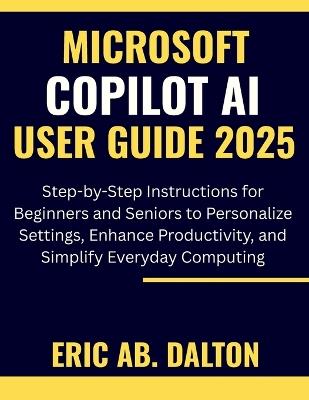 Microsoft Copilot AI User Guide 2025: Step-by-Step Instructions for Beginners and Seniors to Personalize Settings, Enhance Productivity, and Simplify Everyday Computing - Eric Ab Dalton - cover