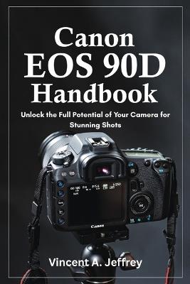 Canon EOS 90D Handbook: Unlock the Full Potential of Your Camera for Stunning Shots - Vincent A Jeffrey - cover