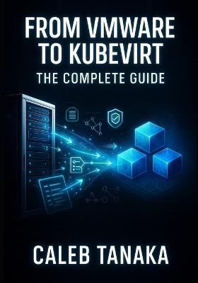 From Vmware to Kubevirt: THE COMPLETE GUIDE: Replace VMware ESXi with Kubernetes-Native Virtualization. VM Conversion, Network Planning, Storage Migration, and Production Cutover - Caleb Tanaka - cover