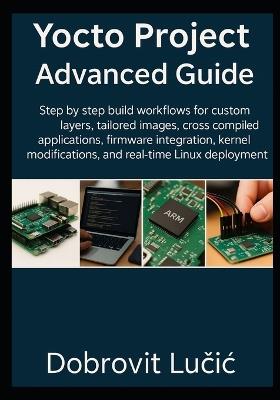 Yocto Project Advanced Guide: Step by step build workflows for custom layers, tailored images, cross compiled applications, firmware integration, kernel modifications, and real time Linux deployment - Dobrovit Lučic - cover