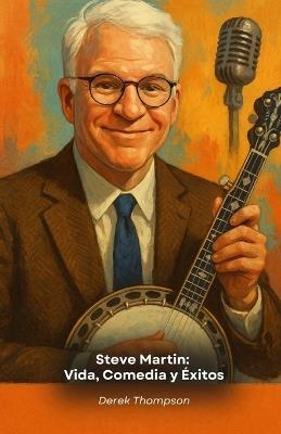 Steve Martin: Vida, Comedia y Éxitos: El homenaje definitivo al genio de la comedia estadounidense - Derek Thompson - cover