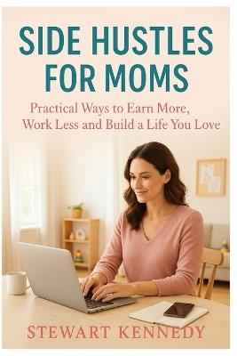 Side Hustles for Moms: Practical Ways to Earn More, Work Less and Build a Life You Love - Stewart Kennedy - cover