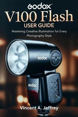 Godox V100 Flash User Guide: Mastering Creative Illumination for Every Photography Style - Vincent A Jeffrey - cover