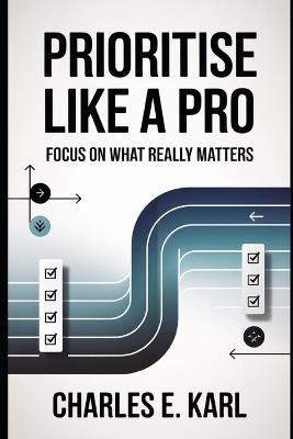 Prioritise Like a Pro: Focus on what really matters - Charles E Karl - cover