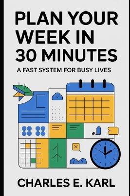 Plan Your Week in 30 Minutes: A Fast System for Busy Lives - Charles E Karl - cover