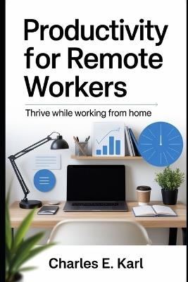 Productivity for Remote Workers: Thrive while Working from Home - Charles E Karl - cover
