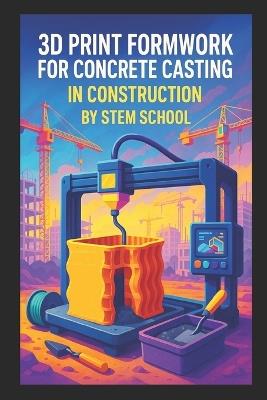 3D Print Formwork for Concrete Casting in Construction: Create Custom, Reusable Molds for Smarter, Faster and Cheaper Building Projects - Stem School - cover